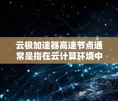 云极加速器高速节点通常是指在云计算环境中用于加速数据传输和处理的高性能节点。这种加速器可以帮助用户快速访问和处理云资源,提升整体性能和效率。以下是关于云极加速器高速节点的一些关键信息和步骤 云极加速器高速节点通常是指在云计算环境中用于加速数据传输和处理的高性能节点。这种加速器可以帮助用户快速访问和处理云资源,提升整体性能和效率。以下是关于云极加速器高速节点的一些关键信息和步骤