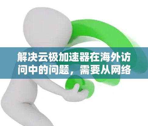 解决云极加速器在海外访问中的问题，需要从网络优化、安全合规、数据传输策略等多个维度进行综合考虑。以下是分步的解决方案