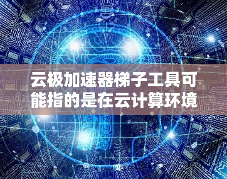 云极加速器梯子工具可能指的是在云计算环境中使用的一种加速技术和工具组合，旨在优化数据传输和处理效率。以下是一些可能相关的解释和技术细节