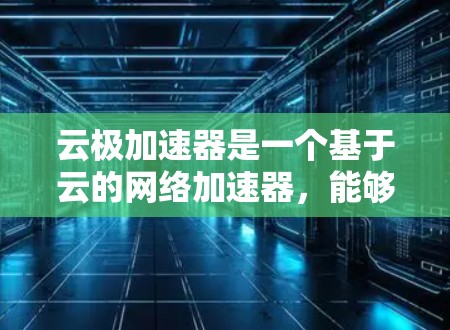 云极加速器是一个基于云的网络加速器，能够提升网络性能，减少延迟和带宽瓶颈。以下是使用云极加速器的分步说明