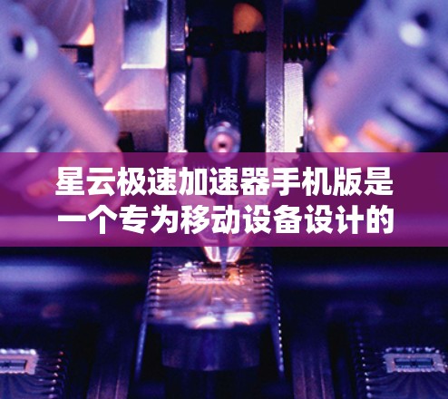 星云极速加速器手机版是一个专为移动设备设计的网络优化工具，旨在提高您的网络访问速度和体验。以下是对该加速器的详细分析和建议