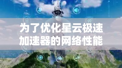 为了优化星云极速加速器的网络性能，可以按照以下步骤进行