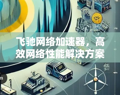 飞驰网络加速器，高效网络性能解决方案