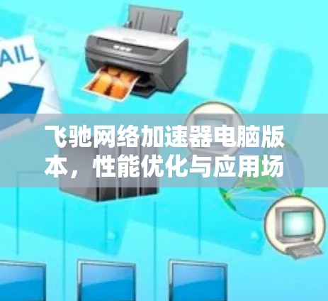 飞驰网络加速器电脑版本，性能优化与应用场景分析