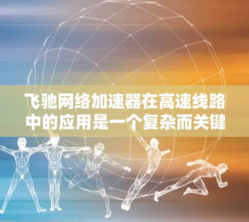 飞驰网络加速器在高速线路中的应用是一个复杂而关键的任务,涉及网络架构、数据处理、安全性和可靠性等多个方面。以下是对这一问题的详细分析和解决方案的总结
