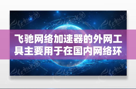 飞驰网络加速器的外网工具主要用于在国内网络环境下访问外部互联网资源。以下是使用飞驰外网工具的步骤和注意事项