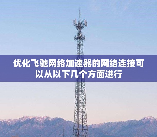 优化飞驰网络加速器的网络连接可以从以下几个方面进行