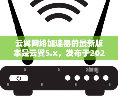 云翼网络加速器的最新版本是云翼5.x,发布于2023年。以下是其主要特点和优势