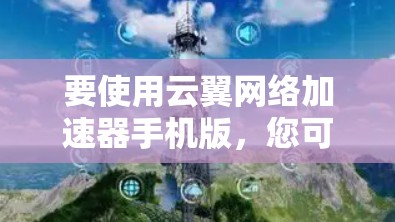 要使用云翼网络加速器手机版,您可以按照以下步骤操作