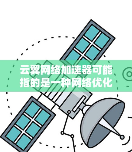 云翼网络加速器可能指的是一种网络优化工具或服务,旨在通过全球分布的节点加速网络数据传输或访问。以下是一些可能的解释和相关信息