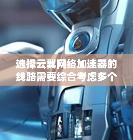 选择云翼网络加速器的线路需要综合考虑多个关键因素，以确保网络性能、可靠性和成本效益的平衡。以下是系统化的步骤和建议