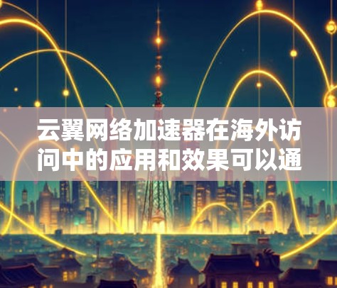 云翼网络加速器在海外访问中的应用和效果可以通过以下几个方面来总结