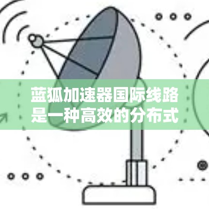 蓝狐加速器国际线路是一种高效的分布式加速解决方案,旨在利用全球计算资源和网络infrastructure来优化数据处理和传输。以下是对其的详细分析和总结