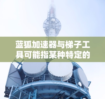 蓝狐加速器与梯子工具可能指某种特定的开发工具或框架,具体含义取决于上下文。以下是一些可能的解释和相关信息