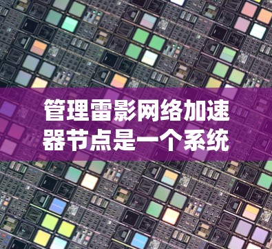 管理雷影网络加速器节点是一个系统性工程,涉及多个步骤和考量因素。以下是对该过程的分步骤说明