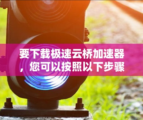 要下载极速云桥加速器，您可以按照以下步骤操作