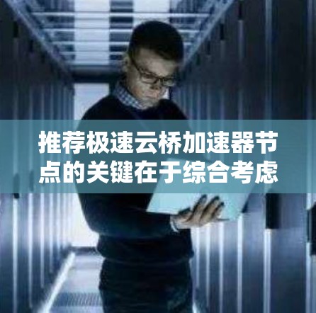 推荐极速云桥加速器节点的关键在于综合考虑多方面的因素,以确保节点能够满足用户的实际需求和应用场景。以下是详细的步骤和建议 推荐极速云桥加速器节点的关键在于综合考虑多方面的因素,以确保节点能够满足用户的实际需求和应用场景。以下是详细的步骤和建议