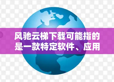 风驰云梯下载可能指的是一款特定软件、应用程序或游戏。如果你是想下载风驰云梯,请提供更多信息,以便我更好地帮助你