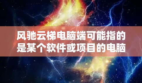 风驰云梯电脑端可能指的是某个软件或项目的电脑端版本。如果你指的是特定的软件或项目,请提供更多信息,以便我更好地帮助你