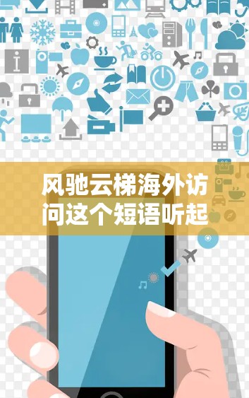 风驰云梯海外访问这个短语听起来像是一个比喻,可能是用来形容在海外访问或交流时的快速行动和高效成果。以下是一些可能的解释和相关建议