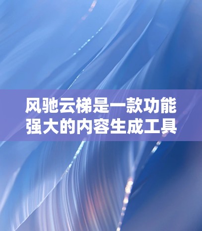 风驰云梯是一款功能强大的内容生成工具,旨在帮助用户快速创作高质量文本,节省时间并激发创意。以下是对该工具的详细说明和指导