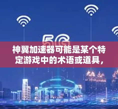 神翼加速器可能是某个特定游戏中的术语或道具,具体含义取决于游戏的设定和上下文。如果你指的是某个特定的游戏或加速器工具,请提供更多信息,以便我更好地解答你的问题