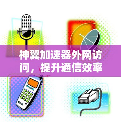 神翼加速器外网访问,提升通信效率的关键技术