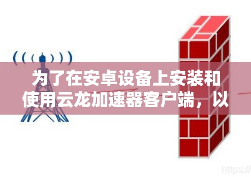 为了在安卓设备上安装和使用云龙加速器客户端,以下是详细的步骤和建议