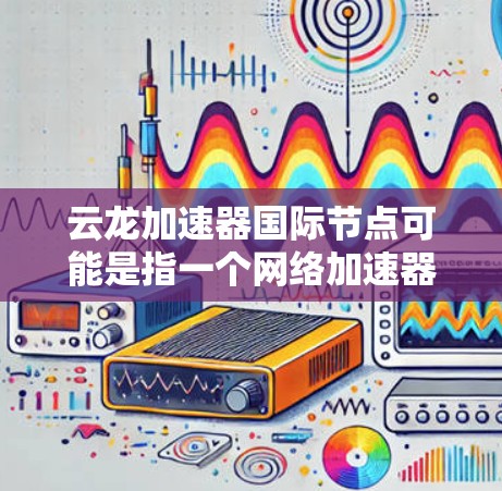 云龙加速器国际节点可能是指一个网络加速器服务,专门用于优化国际数据传输速度和稳定性。以下是一些可能的解释和相关信息