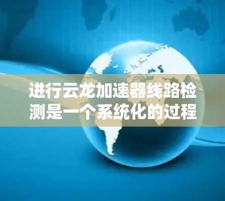 进行云龙加速器线路检测是一个系统化的过程,旨在确保加速器在云环境中高效运行。以下是对这一过程的详细总结,帮助您全面理解和执行检测步骤