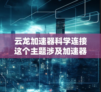 云龙加速器科学连接这个主题涉及加速器技术在科学研究中的应用，特别是在高性能计算、数据处理和实验模拟方面的应用。加速器是一种专为高性能计算设计的计算设备，能够显著提高计算机处理数据的速度和效率