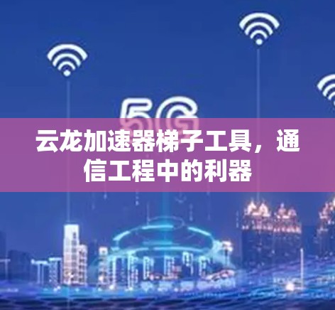 云龙加速器梯子工具,通信工程中的利器