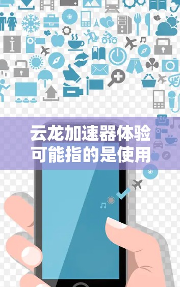 云龙加速器体验可能指的是使用云龙加速器后的具体使用感受和体验。云龙加速器是一款专注于网络加速和数据处理的高性能加速器，旨在帮助用户提升计算和数据处理能力。以下是一些可能的体验和感受