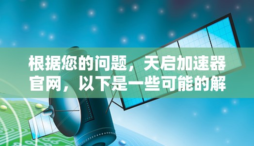 根据您的问题，天启加速器官网，以下是一些可能的解释和信息来源建议