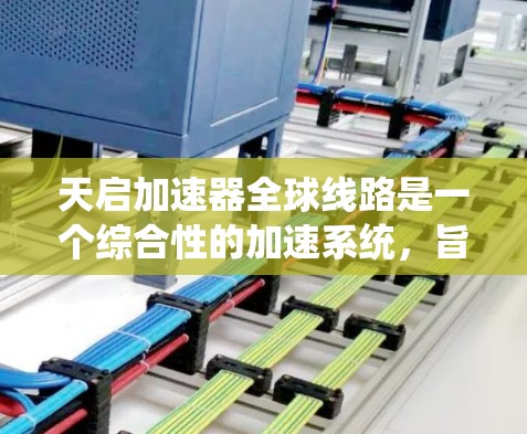 天启加速器全球线路是一个综合性的加速系统，旨在通过分布式计算和高性能硬件，提供全球范围内的数据处理和计算服务。以下是对这个系统的详细分析和总结