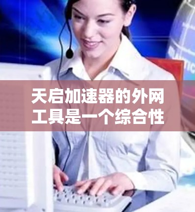 天启加速器的外网工具是一个综合性的网络优化工具，旨在帮助用户更高效地访问网络资源，提升浏览体验。以下是对这些工具的详细分析和操作建议