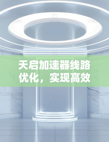 天启加速器线路优化，实现高效通信技术