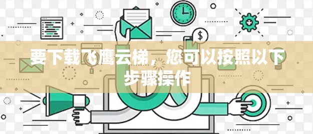 要下载飞鹰云梯，您可以按照以下步骤操作