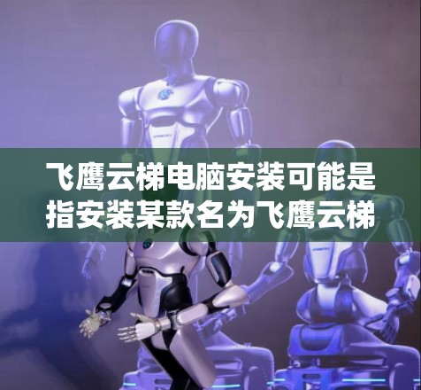 飞鹰云梯电脑安装可能是指安装某款名为飞鹰云梯的软件或系统。以下是一些常见的安装步骤和注意事项