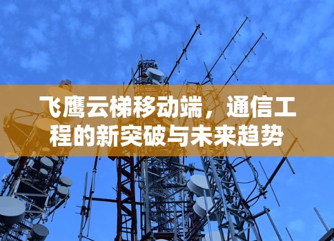 飞鹰云梯移动端，通信工程的新突破与未来趋势
