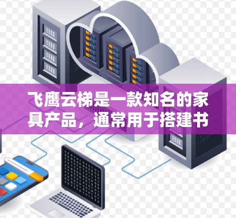 飞鹰云梯是一款知名的家具产品,通常用于搭建书架、储物架或其他多功能架构。以下是对飞鹰云梯的一些推荐和分析,供你参考