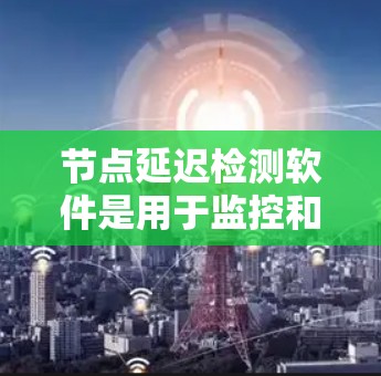 节点延迟检测软件是用于监控和分析网络节点性能的重要工具,帮助企业和网络运营商实时监控延迟、丢包率等关键指标,从而优化网络性能。以下是对该软件的详细解析
