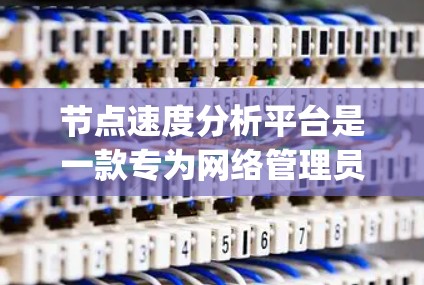 节点速度分析平台是一款专为网络管理员和运维团队设计的工具,旨在实时监控和分析网络节点的性能,包括带宽、延迟和packet loss等关键指标。以下是对该平台的详细分析