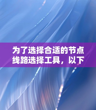 为了选择合适的节点线路选择工具,以下是一个结构化的解决方案