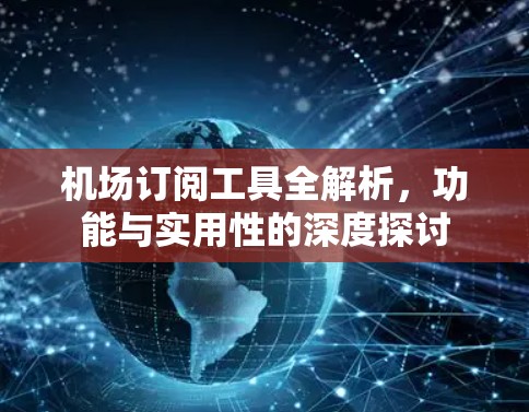 机场订阅工具全解析,功能与实用性的深度探讨