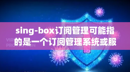 sing-box订阅管理可能指的是一个订阅管理系统或服务,用于管理用户的订阅信息。以下是一些可能的操作步骤和常见问题解答,供您参考