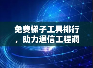 免费梯子工具排行,助力通信工程调试的必备工具