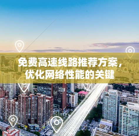 免费高速线路推荐方案,优化网络性能的关键