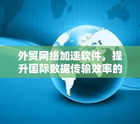 外贸网络加速软件,提升国际数据传输效率的关键