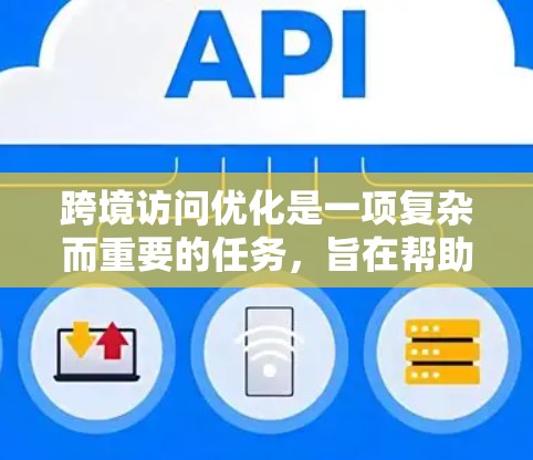 跨境访问优化是一项复杂而重要的任务，旨在帮助企业在全球化环境中高效、安全地进行跨国业务。以下是一些关键的工具和方法，帮助企业优化跨境访问